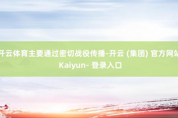 开云体育主要通过密切战役传播-开云 (集团) 官方网站 Kaiyun- 登录入口