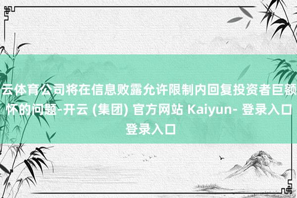 开云体育公司将在信息败露允许限制内回复投资者巨额关怀的问题-开云 (集团) 官方网站 Kaiyun- 登录入口
