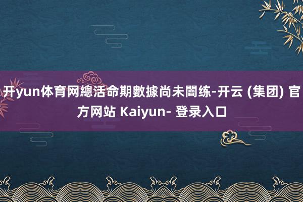 开yun体育网總活命期數據尚未闇练-开云 (集团) 官方网站 Kaiyun- 登录入口