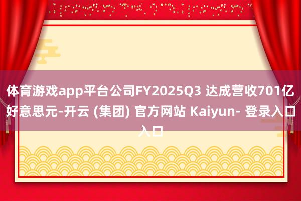 体育游戏app平台公司FY2025Q3 达成营收701亿好意思元-开云 (集团) 官方网站 Kaiyun- 登录入口