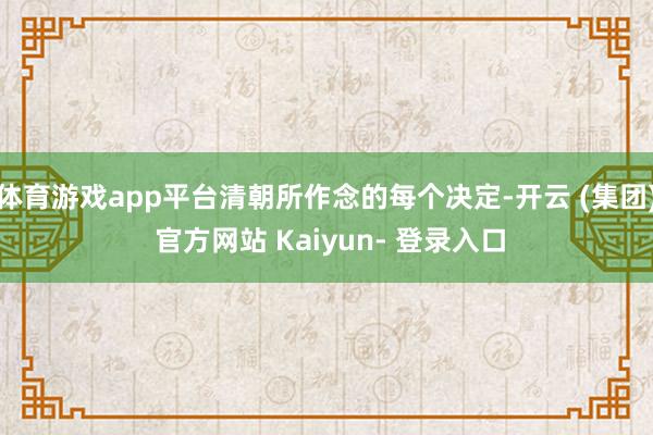 体育游戏app平台清朝所作念的每个决定-开云 (集团) 官方网站 Kaiyun- 登录入口