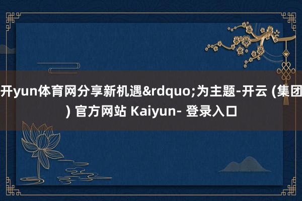 开yun体育网分享新机遇&rdquo;为主题-开云 (集团) 官方网站 Kaiyun- 登录入口