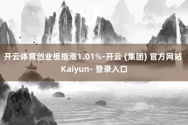 开云体育创业板指涨1.01%-开云 (集团) 官方网站 Kaiyun- 登录入口
