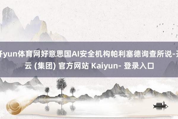 开yun体育网好意思国AI安全机构帕利塞德询查所说-开云 (集团) 官方网站 Kaiyun- 登录入口