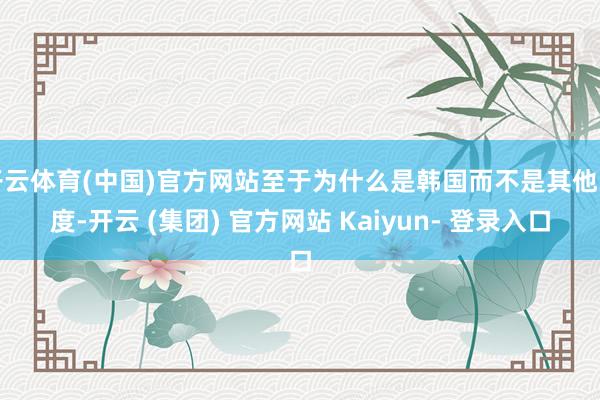 开云体育(中国)官方网站至于为什么是韩国而不是其他国度-开云 (集团) 官方网站 Kaiyun- 登录入口