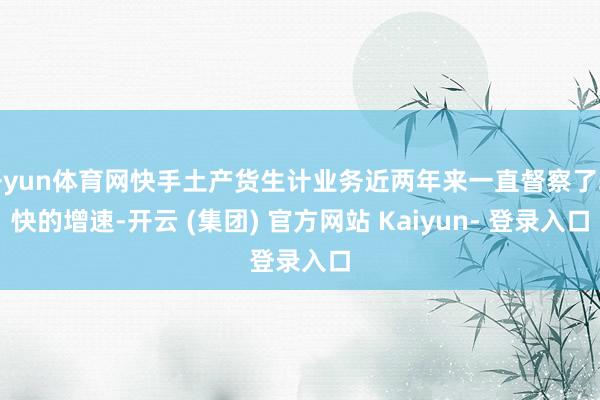 开yun体育网快手土产货生计业务近两年来一直督察了较快的增速-开云 (集团) 官方网站 Kaiyun- 登录入口