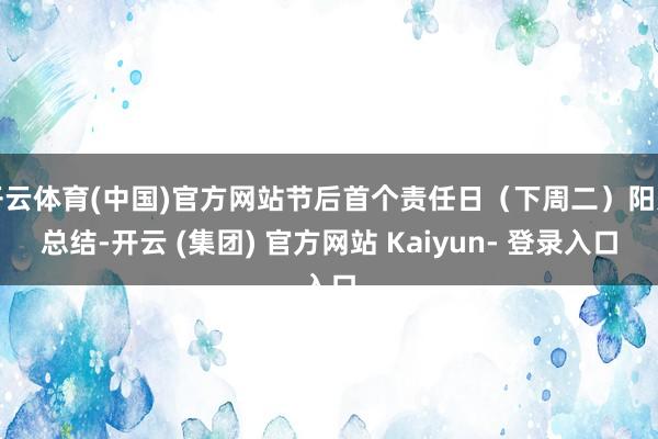 开云体育(中国)官方网站节后首个责任日（下周二）阳光总结-开云 (集团) 官方网站 Kaiyun- 登录入口