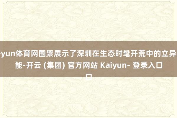开yun体育网围聚展示了深圳在生态时髦开荒中的立异效能-开云 (集团) 官方网站 Kaiyun- 登录入口