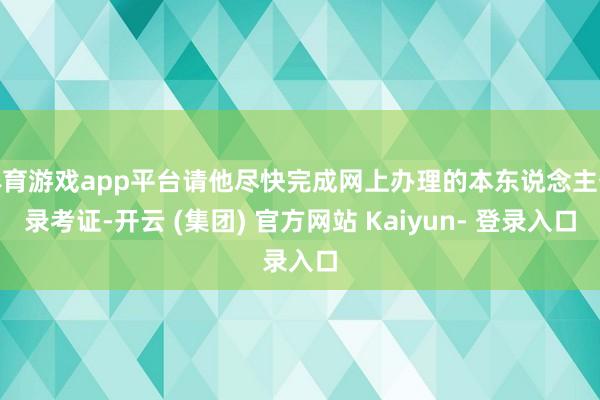 体育游戏app平台请他尽快完成网上办理的本东说念主登录考证-开云 (集团) 官方网站 Kaiyun- 登录入口