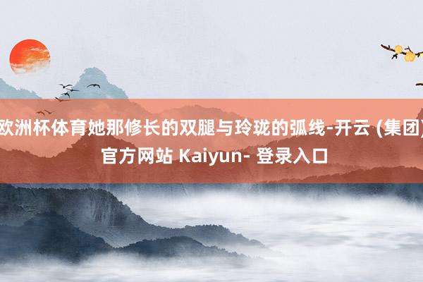 欧洲杯体育她那修长的双腿与玲珑的弧线-开云 (集团) 官方网站 Kaiyun- 登录入口