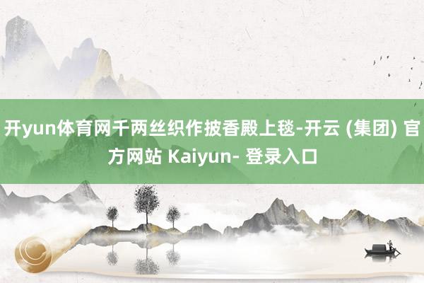 开yun体育网千两丝织作披香殿上毯-开云 (集团) 官方网站 Kaiyun- 登录入口