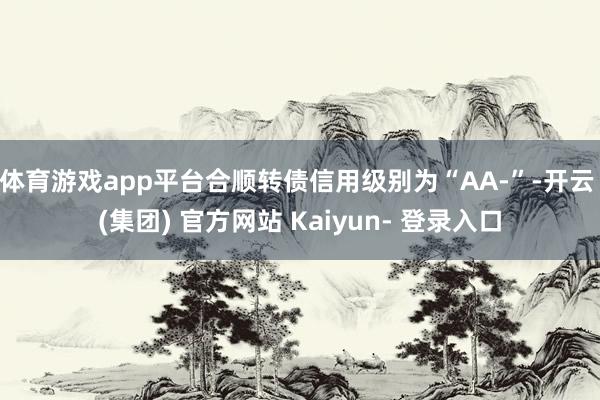 体育游戏app平台合顺转债信用级别为“AA-”-开云 (集团) 官方网站 Kaiyun- 登录入口