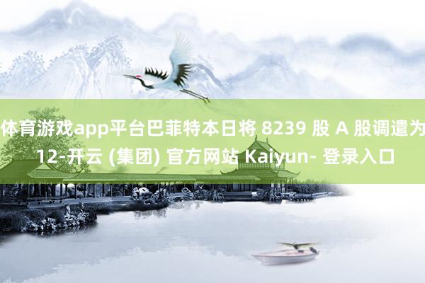 体育游戏app平台巴菲特本日将 8239 股 A 股调遣为 12-开云 (集团) 官方网站 Kaiyun- 登录入口