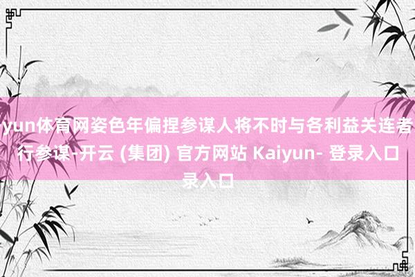开yun体育网姿色年偏捏参谋人将不时与各利益关连者进行参谋-开云 (集团) 官方网站 Kaiyun- 登录入口