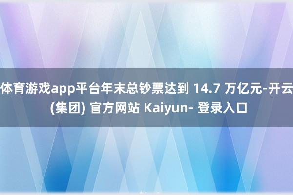 体育游戏app平台年末总钞票达到 14.7 万亿元-开云 (集团) 官方网站 Kaiyun- 登录入口