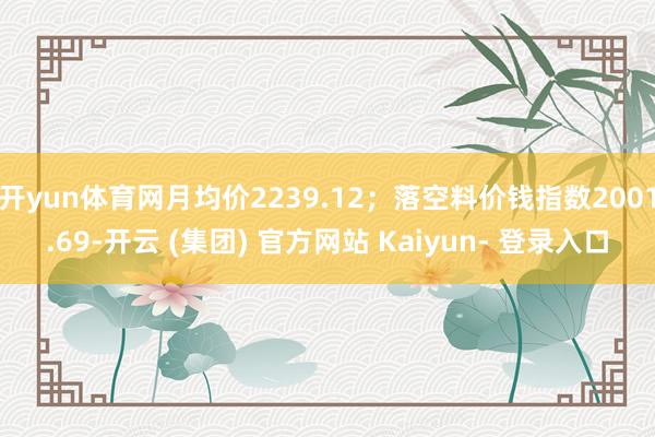 开yun体育网月均价2239.12;落空料价钱指数2001.69-开云 (集团) 官方网站 Kaiyun- 登录入口