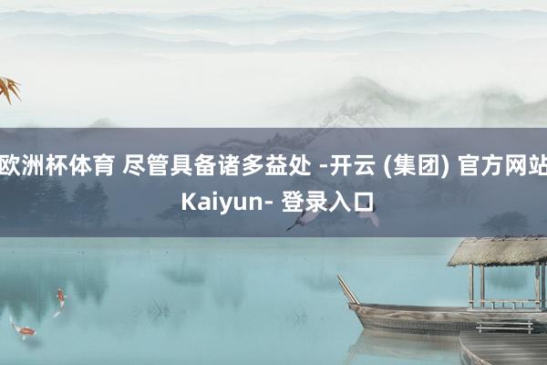 欧洲杯体育 尽管具备诸多益处 -开云 (集团) 官方网站 Kaiyun- 登录入口