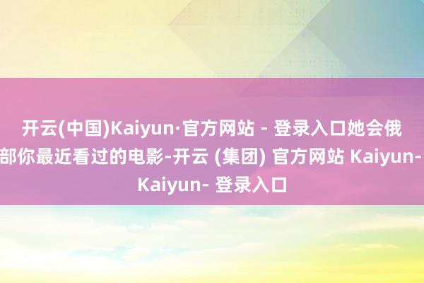 开云(中国)Kaiyun·官方网站 - 登录入口她会俄顷提到一部你最近看过的电影-开云 (集团) 官方网站 Kaiyun- 登录入口