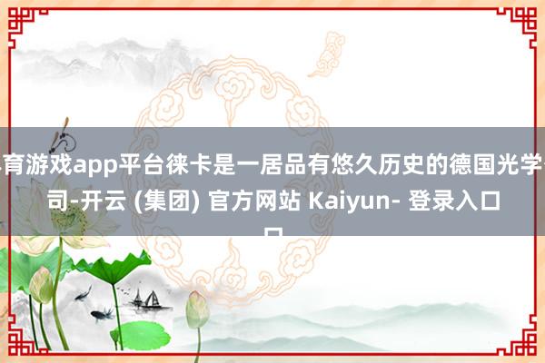 体育游戏app平台徕卡是一居品有悠久历史的德国光学公司-开云 (集团) 官方网站 Kaiyun- 登录入口
