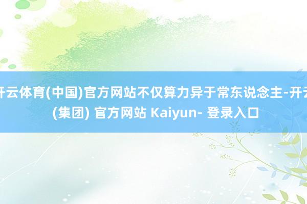开云体育(中国)官方网站不仅算力异于常东说念主-开云 (集团) 官方网站 Kaiyun- 登录入口