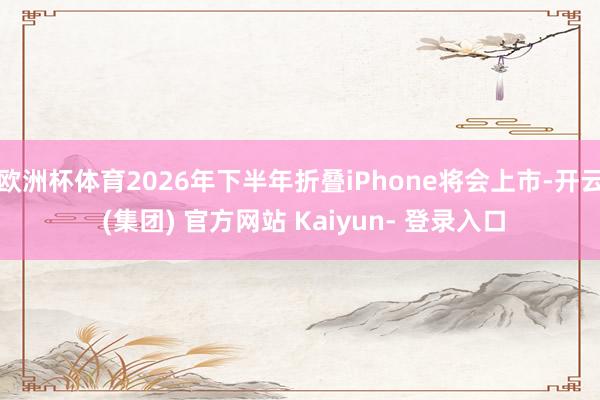 欧洲杯体育2026年下半年折叠iPhone将会上市-开云 (集团) 官方网站 Kaiyun- 登录入口