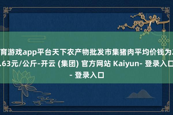 体育游戏app平台天下农产物批发市集猪肉平均价钱为20.63元/公斤-开云 (集团) 官方网站 Kaiyun- 登录入口