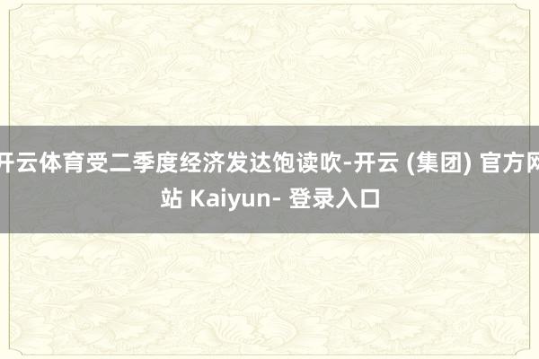 开云体育受二季度经济发达饱读吹-开云 (集团) 官方网站 Kaiyun- 登录入口
