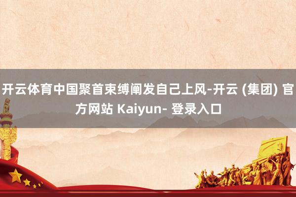 开云体育中国聚首束缚阐发自己上风-开云 (集团) 官方网站 Kaiyun- 登录入口