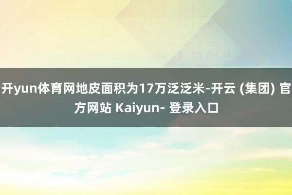 开yun体育网地皮面积为17万泛泛米-开云 (集团) 官方网站 Kaiyun- 登录入口