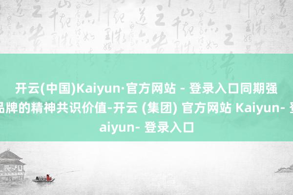 开云(中国)Kaiyun·官方网站 - 登录入口同期强调小众品牌的精神共识价值-开云 (集团) 官方网站 Kaiyun- 登录入口