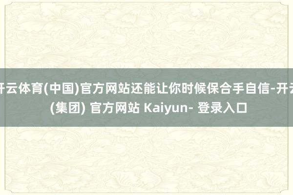 开云体育(中国)官方网站还能让你时候保合手自信-开云 (集团) 官方网站 Kaiyun- 登录入口