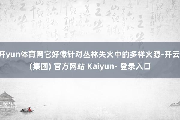 开yun体育网它好像针对丛林失火中的多样火源-开云 (集团) 官方网站 Kaiyun- 登录入口