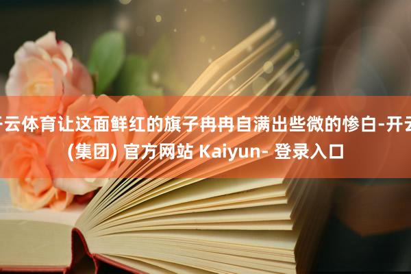 开云体育让这面鲜红的旗子冉冉自满出些微的惨白-开云 (集团) 官方网站 Kaiyun- 登录入口