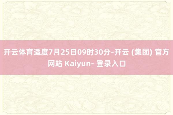 开云体育适度7月25日09时30分-开云 (集团) 官方网站 Kaiyun- 登录入口