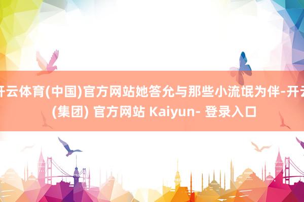 开云体育(中国)官方网站她答允与那些小流氓为伴-开云 (集团) 官方网站 Kaiyun- 登录入口