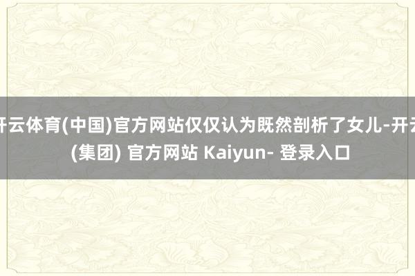 开云体育(中国)官方网站仅仅认为既然剖析了女儿-开云 (集团) 官方网站 Kaiyun- 登录入口