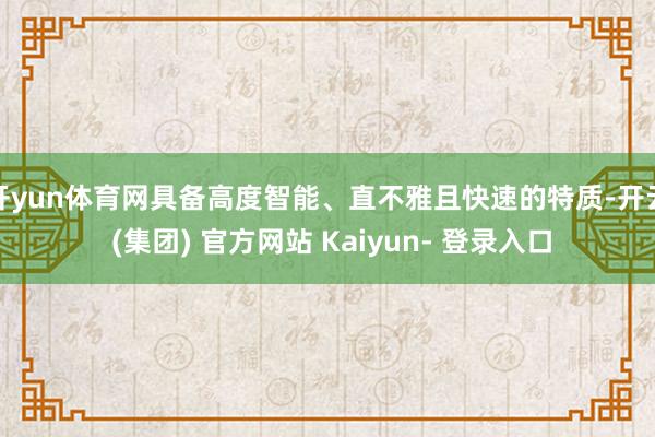 开yun体育网具备高度智能、直不雅且快速的特质-开云 (集团) 官方网站 Kaiyun- 登录入口