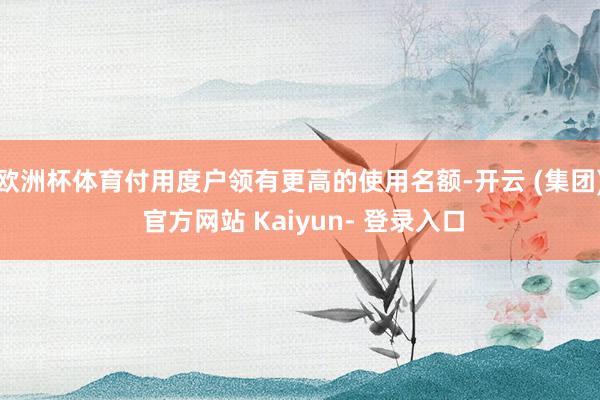 欧洲杯体育付用度户领有更高的使用名额-开云 (集团) 官方网站 Kaiyun- 登录入口