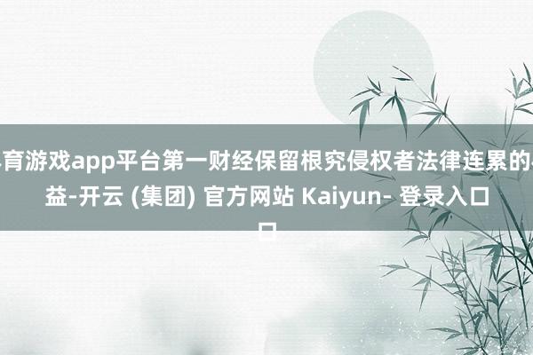 体育游戏app平台第一财经保留根究侵权者法律连累的权益-开云 (集团) 官方网站 Kaiyun- 登录入口