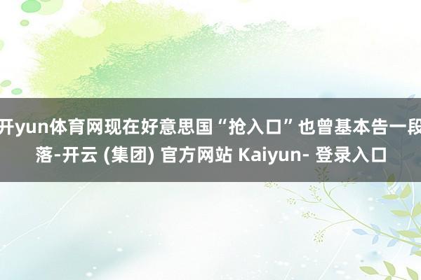 开yun体育网 现在好意思国“抢入口”也曾基本告一段落-开云 (集团) 官方网站 Kaiyun- 登录入口