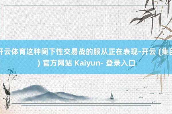 开云体育这种阁下性交易战的服从正在表现-开云 (集团) 官方网站 Kaiyun- 登录入口
