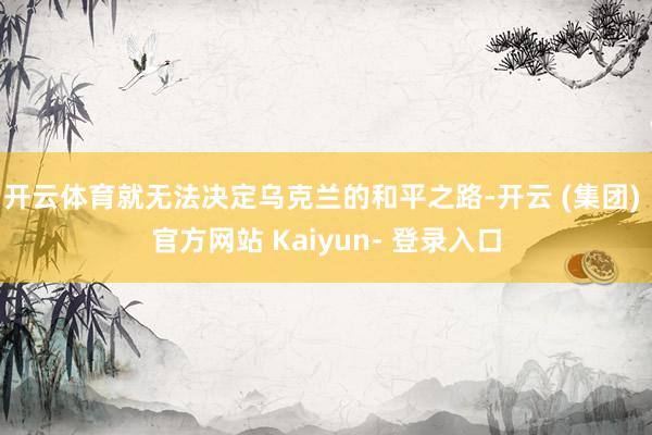 开云体育就无法决定乌克兰的和平之路-开云 (集团) 官方网站 Kaiyun- 登录入口