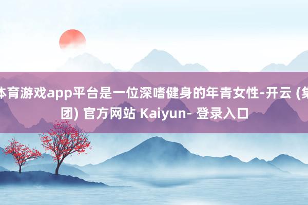 体育游戏app平台是一位深嗜健身的年青女性-开云 (集团) 官方网站 Kaiyun- 登录入口
