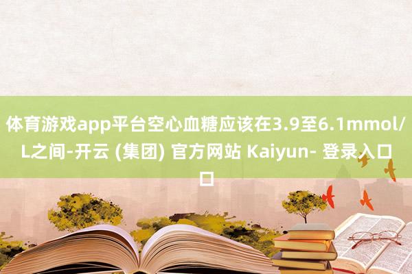 体育游戏app平台空心血糖应该在3.9至6.1mmol/L之间-开云 (集团) 官方网站 Kaiyun- 登录入口