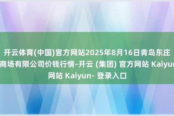 开云体育(中国)官方网站2025年8月16日青岛东庄头蔬菜批发商场有限公司价钱行情-开云 (集团) 官方网站 Kaiyun- 登录入口