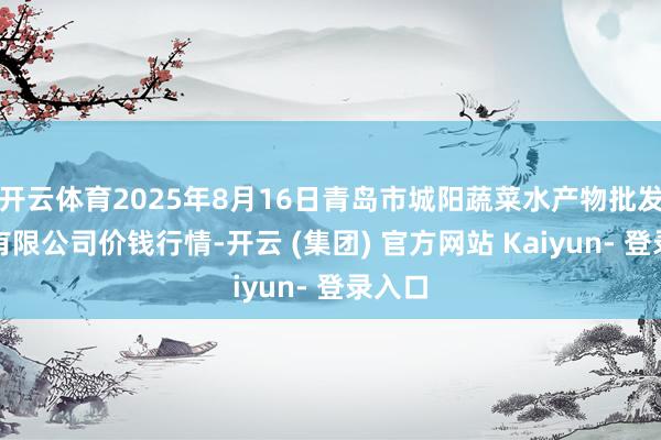开云体育2025年8月16日青岛市城阳蔬菜水产物批发阛阓有限公司价钱行情-开云 (集团) 官方网站 Kaiyun- 登录入口
