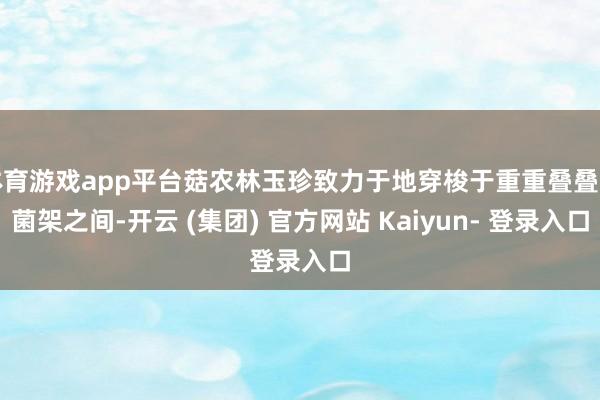 体育游戏app平台菇农林玉珍致力于地穿梭于重重叠叠的菌架之间-开云 (集团) 官方网站 Kaiyun- 登录入口
