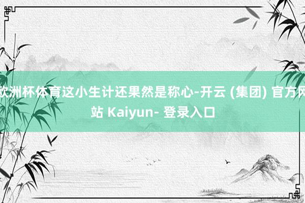 欧洲杯体育这小生计还果然是称心-开云 (集团) 官方网站 Kaiyun- 登录入口