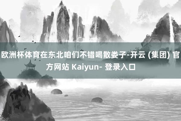 欧洲杯体育在东北咱们不错喝散娄子-开云 (集团) 官方网站 Kaiyun- 登录入口