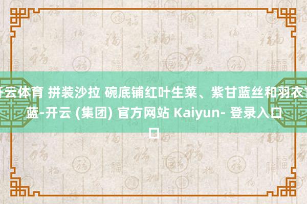 开云体育 拼装沙拉 碗底铺红叶生菜、紫甘蓝丝和羽衣甘蓝-开云 (集团) 官方网站 Kaiyun- 登录入口